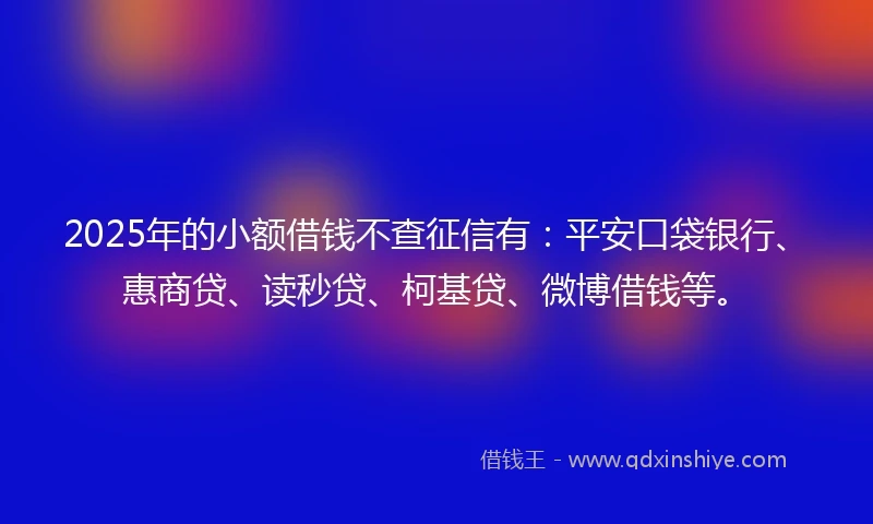 2025年的小额借钱不查征信有：平安口袋银行、惠商贷、读秒贷、柯基贷、微博借钱等。