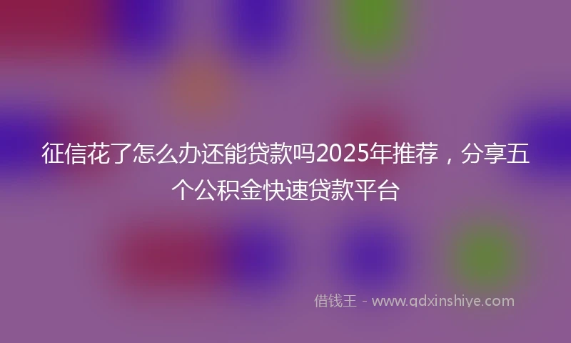 征信花了怎么办还能贷款吗2025年推荐，分享五个公积金快速贷款平台