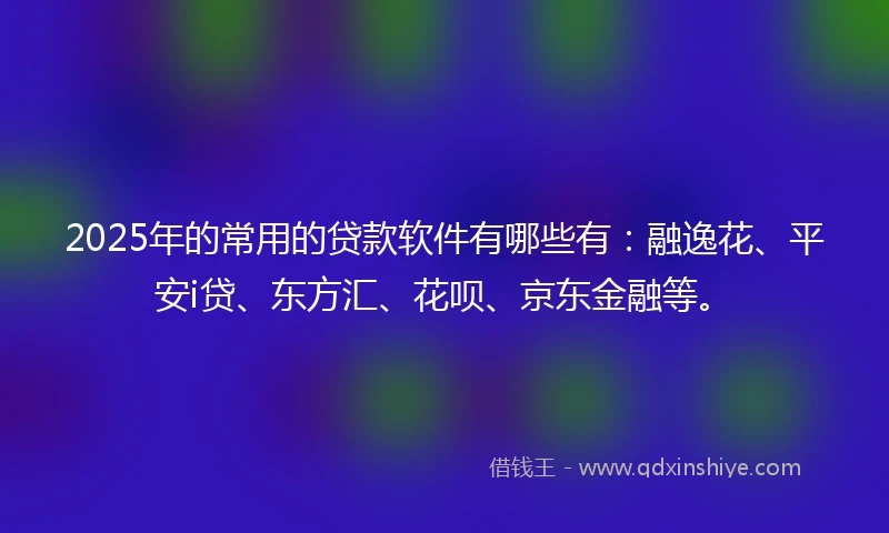 2025年的常用的贷款软件有哪些有：融逸花、平安i贷、东方汇、花呗、京东金融等。
