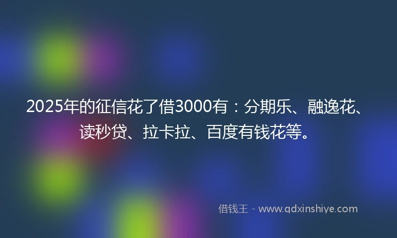 2025年的征信花了借3000有：分期乐、融逸花、读秒贷、拉卡拉、百度有钱花等。