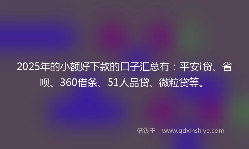 2025年的小额好下款的口子汇总有：平安i贷、省呗、360借条、51人品贷、微粒贷等。