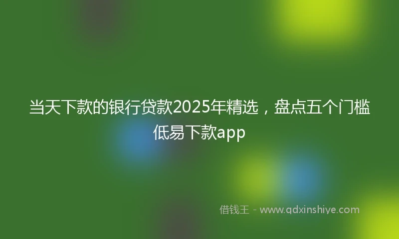 当天下款的银行贷款2025年精选,盘点五个门槛低易下款app