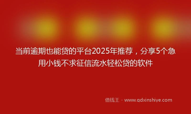 当前逾期也能贷的平台2025年推荐，分享5个急用小钱不求征信流水轻松贷的软件