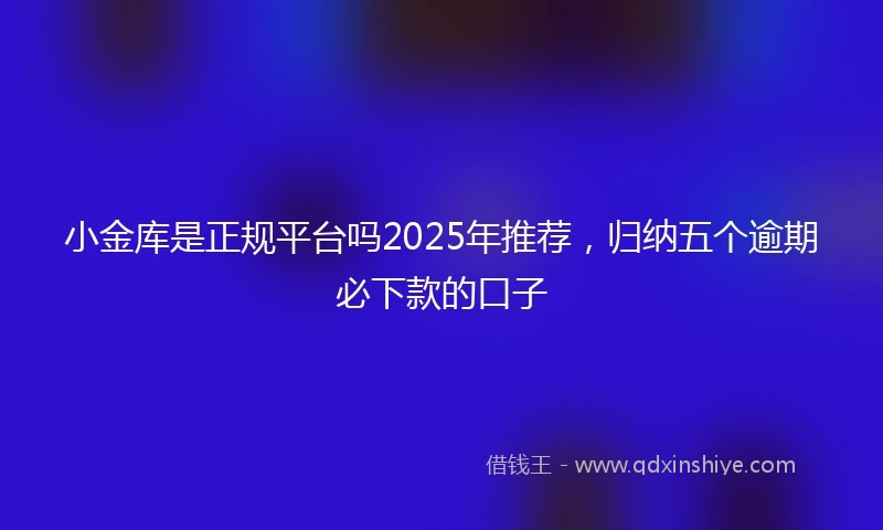 小金库是正规平台吗2025年推荐，归纳五个逾期必下款的口子