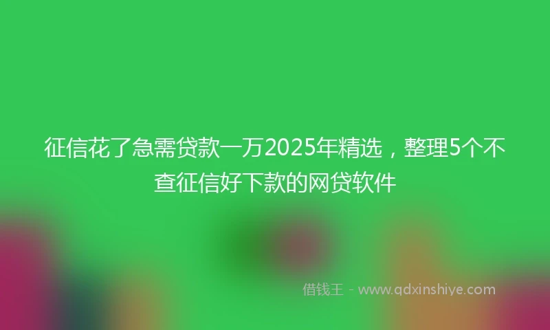 征信花了急需贷款一万2025年精选，整理5个不查征信好下款的网贷软件