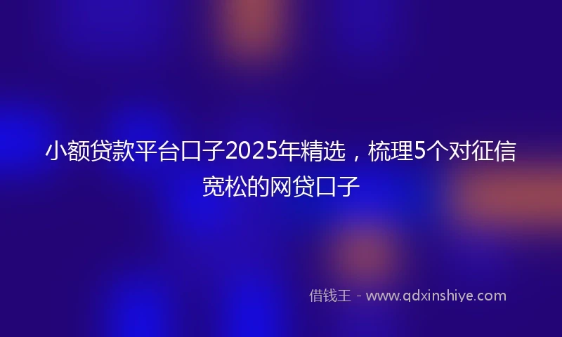 小额贷款平台口子2025年精选，梳理5个对征信宽松的网贷口子