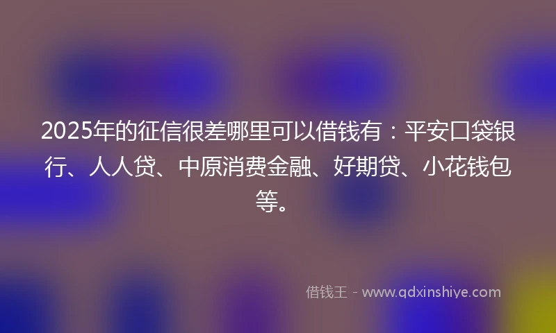 2025年的征信很差哪里可以借钱有：平安口袋银行、人人贷、中原消费金融、好期贷、小花钱包等。