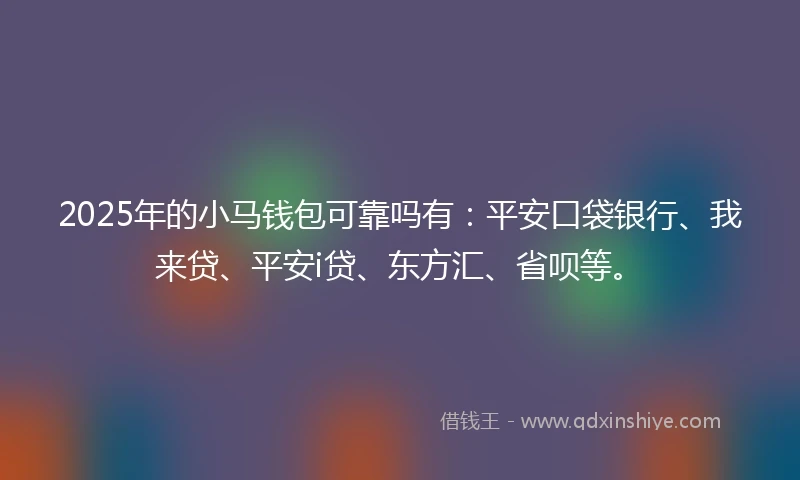2025年的小马钱包可靠吗有：平安口袋银行、我来贷、平安i贷、东方汇、省呗等。