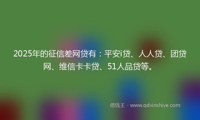 2025年的征信差网贷有：平安i贷、人人贷、团贷网、维信卡卡贷、51人品贷等。