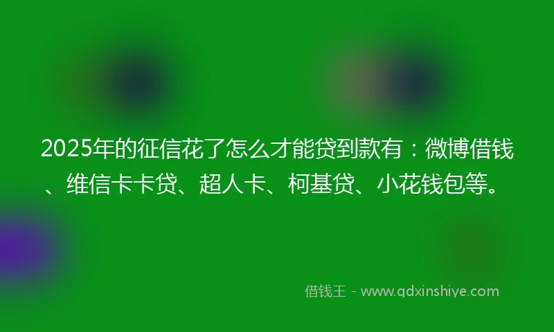 2025年的征信花了怎么才能贷到款有：微博借钱、维信卡卡贷、超人卡、柯基贷、小花钱包等。