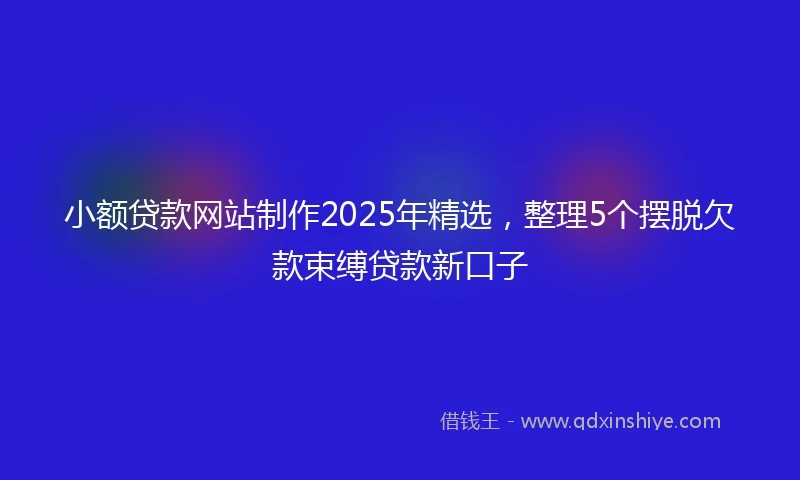 小额贷款网站制作2025年精选，整理5个摆脱欠款束缚贷款新口子