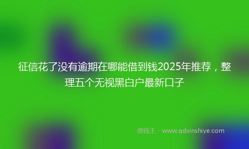 征信花了没有逾期在哪能借到钱2025年推荐，整理五个无视黑白户最新口子
