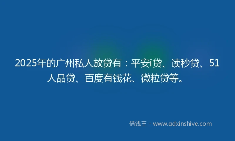 2025年的广州私人放贷有：平安i贷、读秒贷、51人品贷、百度有钱花、微粒贷等。