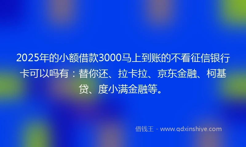 2025年的小额借款3000马上到账的不看征信银行卡可以吗有：替你还、拉卡拉、京东金融、柯基贷、度小满金融等。
