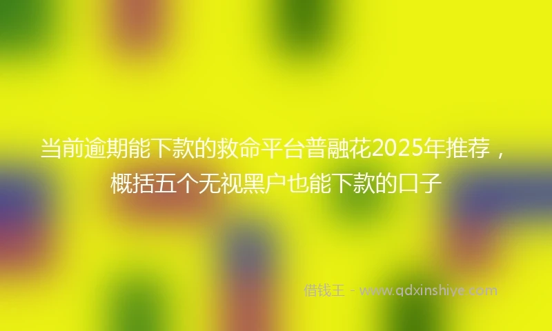 当前逾期能下款的救命平台普融花2025年推荐，概括五个无视黑户也能下款的口子