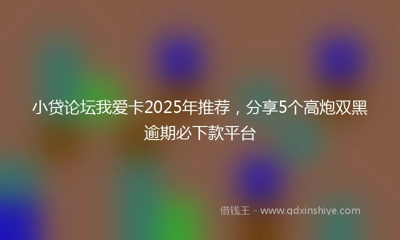 小贷论坛我爱卡2025年推荐，分享5个高炮双黑逾期必下款平台
