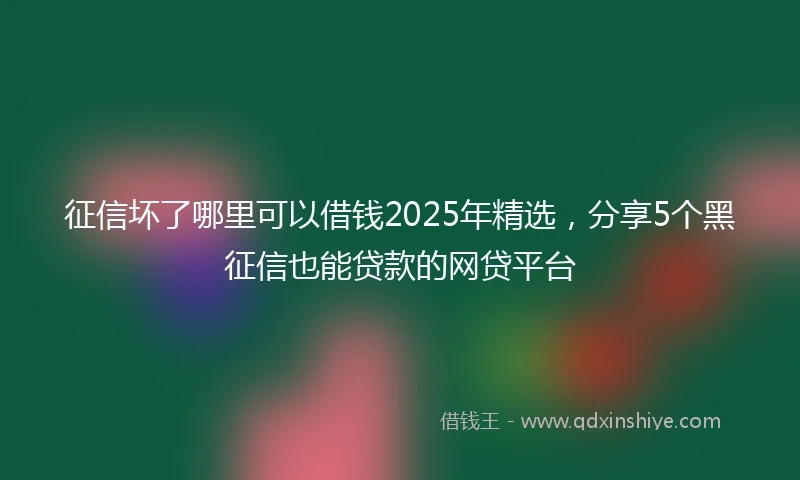 征信坏了哪里可以借钱2025年精选,分享5个黑征信也能贷款的网贷平台