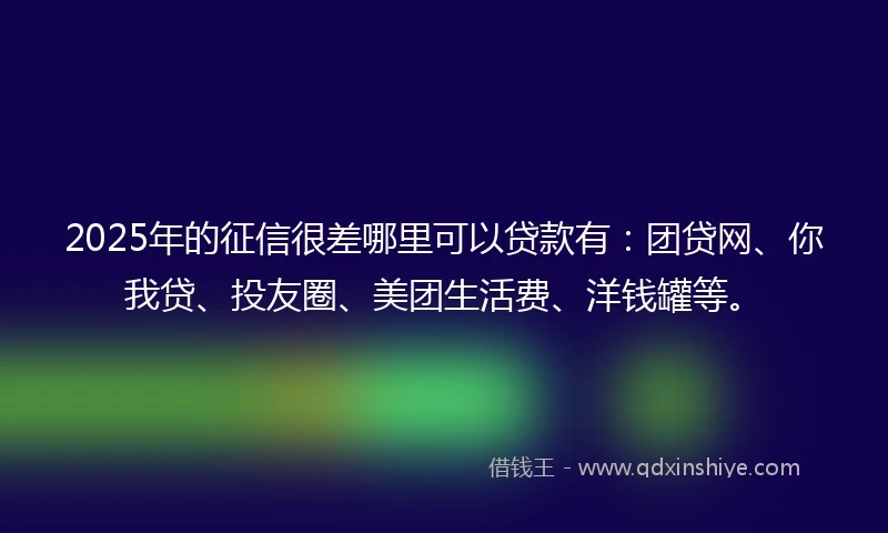 2025年的征信很差哪里可以贷款有：团贷网、你我贷、投友圈、美团生活费、洋钱罐等。