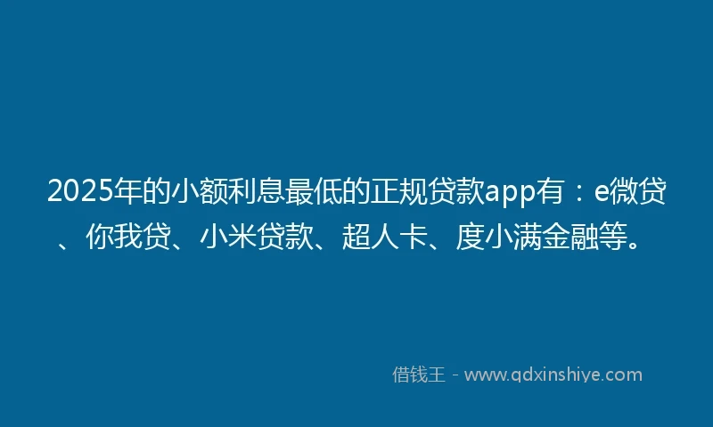 2025年的小额利息最低的正规贷款app有：e微贷、你我贷、小米贷款、超人卡、度小满金融等。