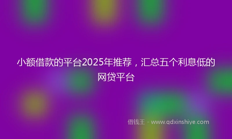 小额借款的平台2025年推荐，汇总五个利息低的网贷平台