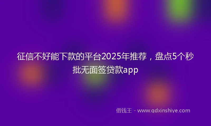 征信不好能下款的平台2025年推荐，盘点5个秒批无面签贷款app