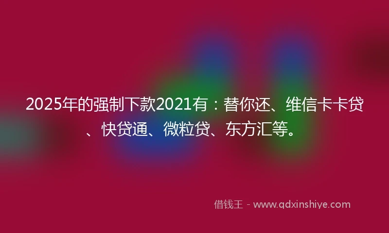 2025年的强制下款2021有：替你还、维信卡卡贷、快贷通、微粒贷、东方汇等。