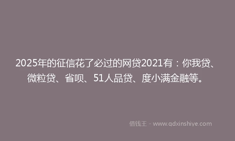 2025年的征信花了必过的网贷2021有：你我贷、微粒贷、省呗、51人品贷、度小满金融等。