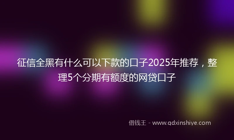 征信全黑有什么可以下款的口子2025年推荐，整理5个分期有额度的网贷口子