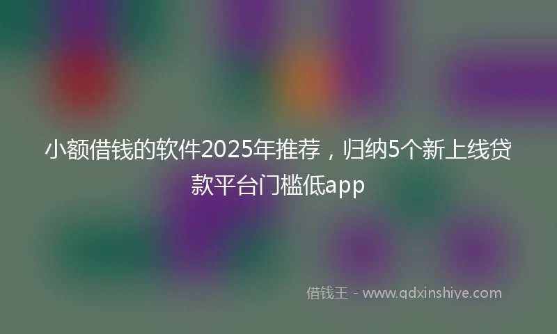 小额借钱的软件2025年推荐，归纳5个新上线贷款平台门槛低app