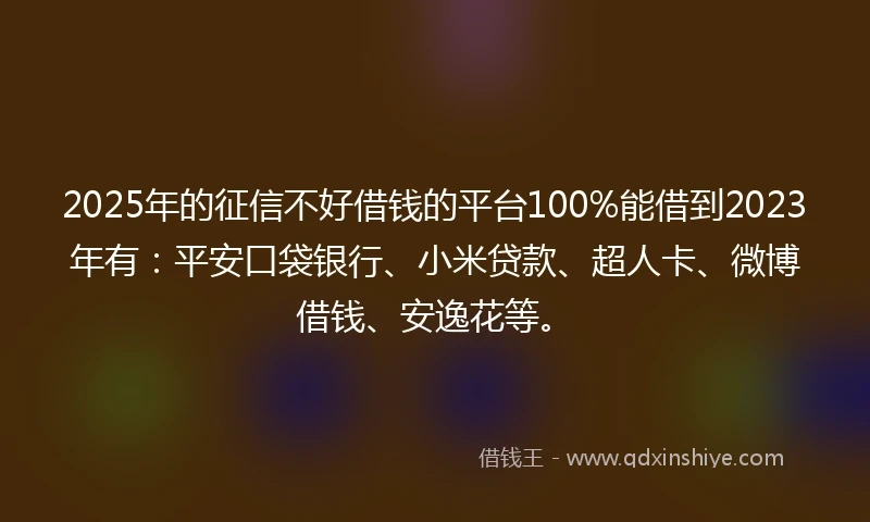 2025年的征信不好借钱的平台100%能借到2023年有：平安口袋银行、小米贷款、超人卡、微博借钱、安逸花等。