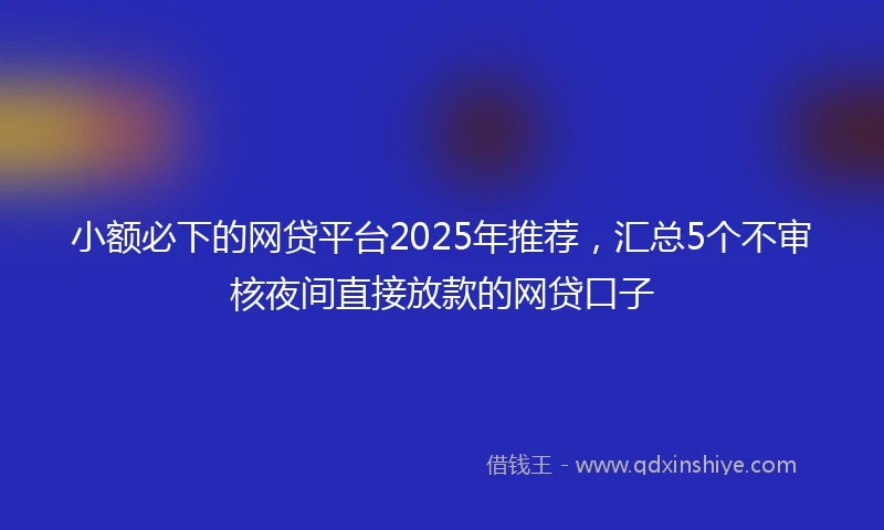 小额必下的网贷平台2025年推荐，汇总5个不审核夜间直接放款的网贷口子