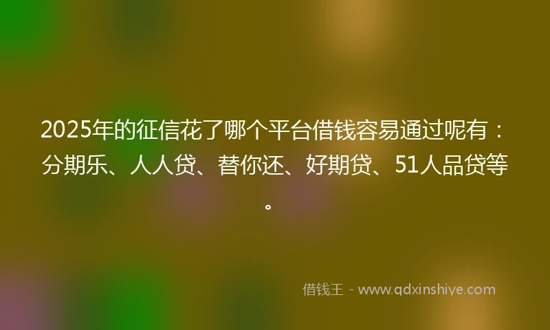2025年的征信花了哪个平台借钱容易通过呢有：分期乐、人人贷、替你还、好期贷、51人品贷等。