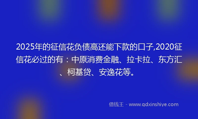 2025年的征信花负债高还能下款的口子,2020征信花必过的有:中原消费金融、拉卡拉、东方汇、柯基贷、安逸花等。