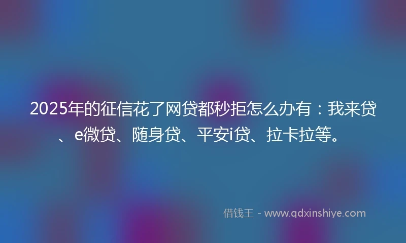 2025年的征信花了网贷都秒拒怎么办有：我来贷、e微贷、随身贷、平安i贷、拉卡拉等。
