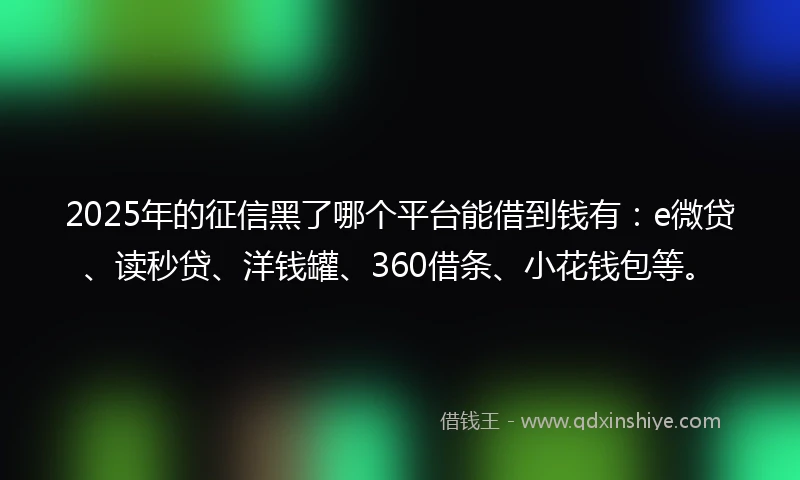 2025年的征信黑了哪个平台能借到钱有：e微贷、读秒贷、洋钱罐、360借条、小花钱包等。