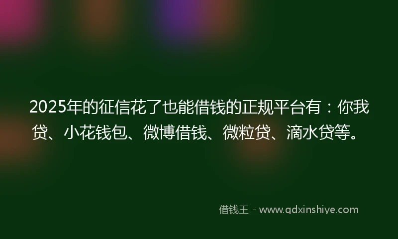 2025年的征信花了也能借钱的正规平台有：你我贷、小花钱包、微博借钱、微粒贷、滴水贷等。