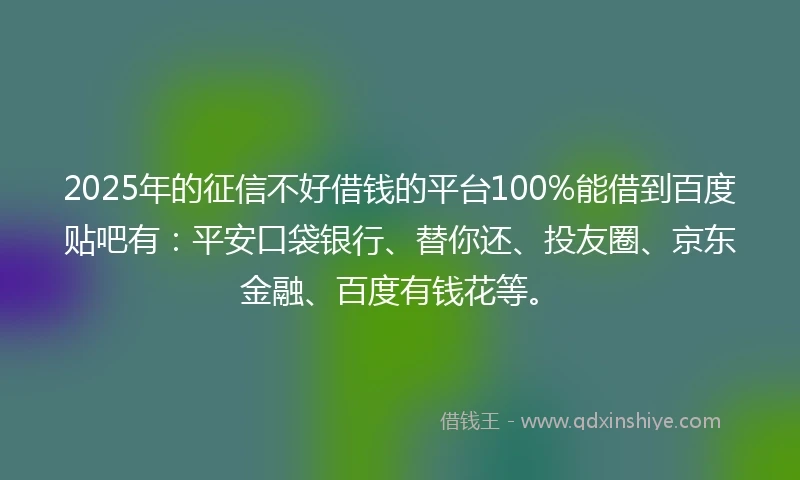 2025年的征信不好借钱的平台100%能借到百度贴吧有：平安口袋银行、替你还、投友圈、京东金融、百度有钱花等。