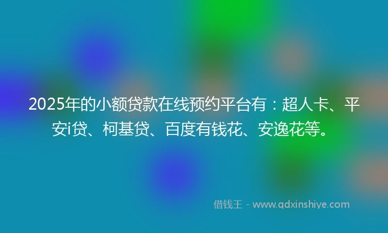 2025年的小额贷款在线预约平台有：超人卡、平安i贷、柯基贷、百度有钱花、安逸花等。