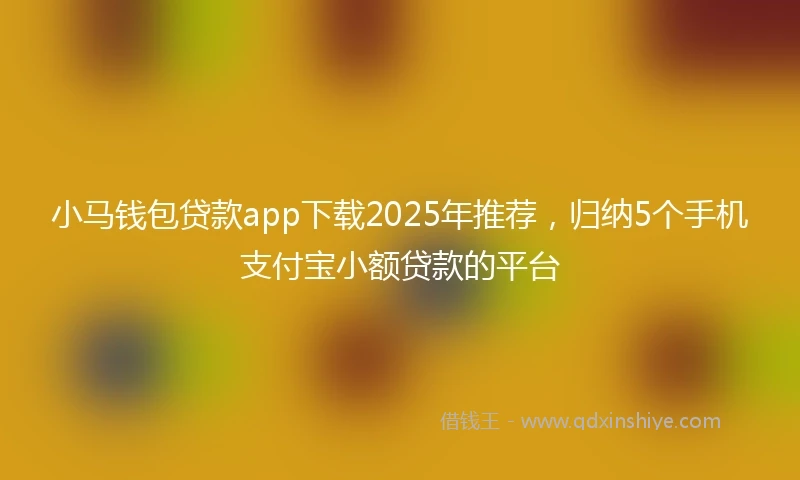 小马钱包贷款app下载2025年推荐，归纳5个手机支付宝小额贷款的平台