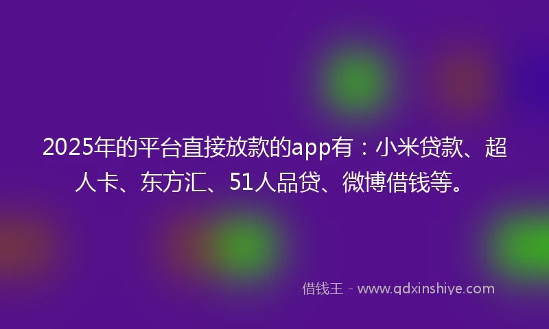 2025年的平台直接放款的app有：小米贷款、超人卡、东方汇、51人品贷、微博借钱等。
