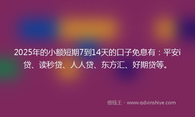 2025年的小额短期7到14天的口子免息有：平安i贷、读秒贷、人人贷、东方汇、好期贷等。