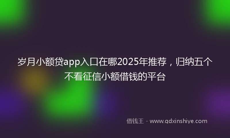 岁月小额贷app入口在哪2025年推荐,归纳五个不看征信小额借钱的平台