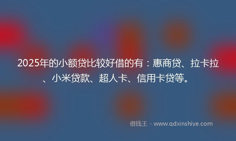 2025年的小额贷比较好借的有：惠商贷、拉卡拉、小米贷款、超人卡、信用卡贷等。