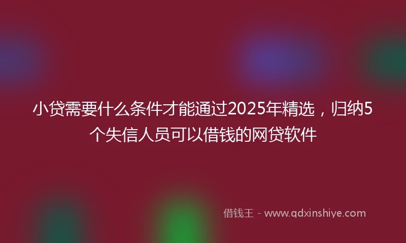 小贷需要什么条件才能通过2025年精选，归纳5个失信人员可以借钱的网贷软件