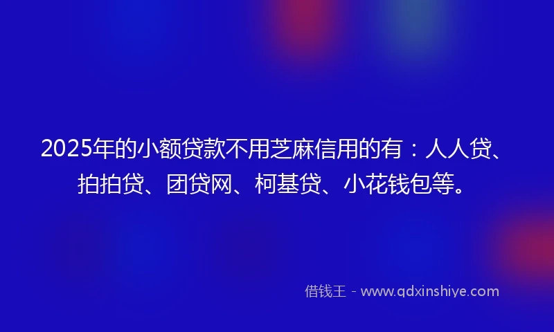 2025年的小额贷款不用芝麻信用的有：人人贷、拍拍贷、团贷网、柯基贷、小花钱包等。
