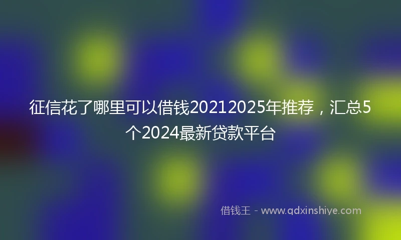 征信花了哪里可以借钱20212025年推荐，汇总5个2024最新贷款平台