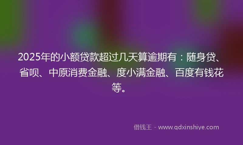 2025年的小额贷款超过几天算逾期有：随身贷、省呗、中原消费金融、度小满金融、百度有钱花等。