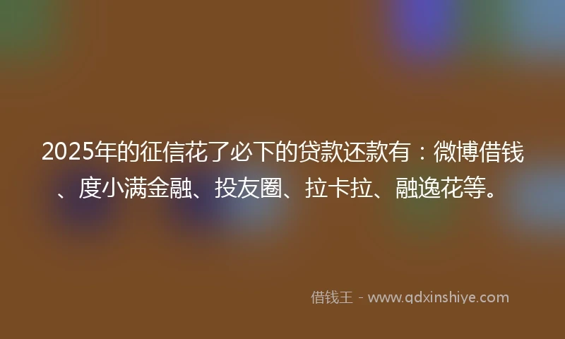 2025年的征信花了必下的贷款还款有：微博借钱、度小满金融、投友圈、拉卡拉、融逸花等。