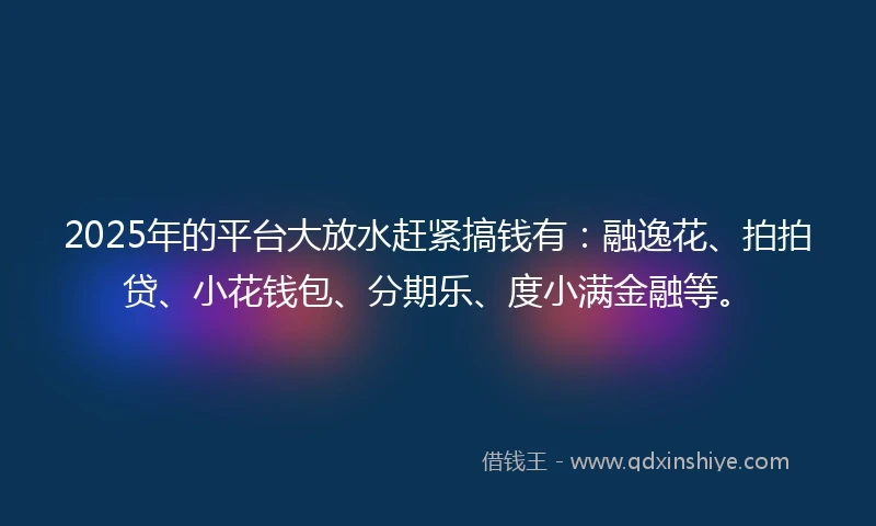 2025年的平台大放水赶紧搞钱有：融逸花、拍拍贷、小花钱包、分期乐、度小满金融等。