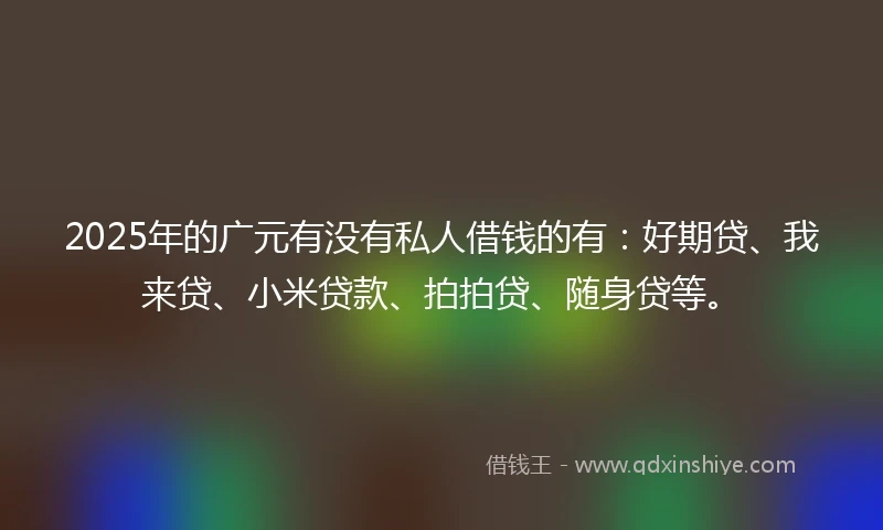 2025年的广元有没有私人借钱的有：好期贷、我来贷、小米贷款、拍拍贷、随身贷等。